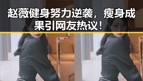 赵薇健身努力逆袭，瘦身成果引网友热议！