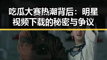 吃瓜大赛热潮背后：明星视频下载的秘密与争议