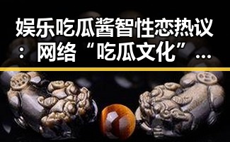 娱乐吃瓜酱智性恋热议:网络“吃瓜文化”中的新趋势