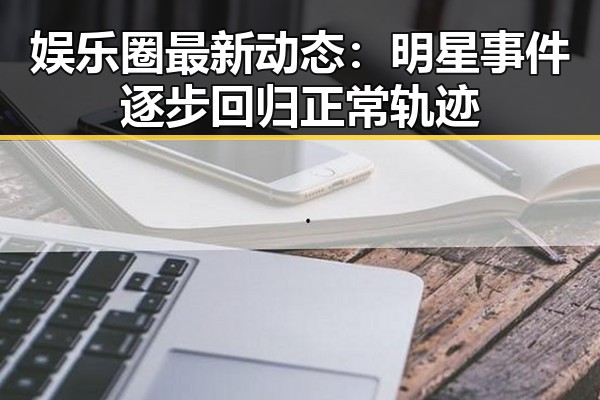娱乐圈最新动态:明星事件逐步回归正常轨迹